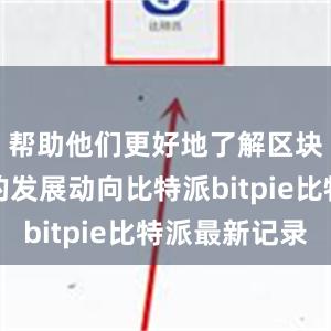 帮助他们更好地了解区块链行业的发展动向比特派bitpie比特派最新记录