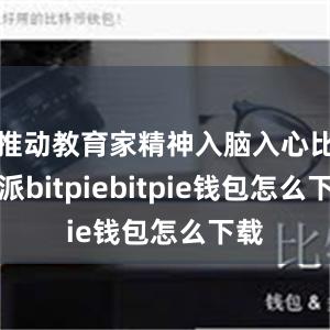 推动教育家精神入脑入心比特派bitpiebitpie钱包怎么下载