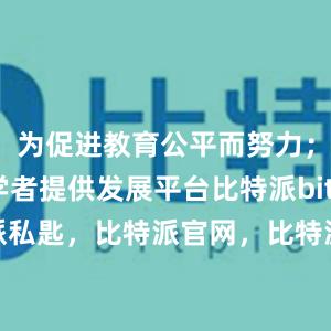 为促进教育公平而努力；为青年学者提供发展平台比特派bitpie比特派私匙，比特派官网，比特派钱包，比特派下载