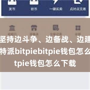 坚持边斗争、边备战、边建设比特派bitpiebitpie钱包怎么下载