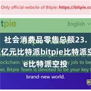 社会消费品零售总额23.6万亿元比特派bitpie比特派空投