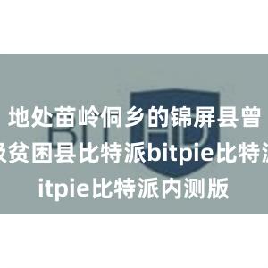 地处苗岭侗乡的锦屏县曾是国家级贫困县比特派bitpie比特派内测版