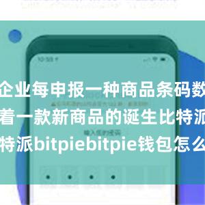 企业每申报一种商品条码数据就标志着一款新商品的诞生比特派bitpiebitpie钱包怎么下载