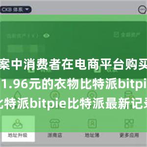 案中消费者在电商平台购买了价值11.96元的衣物比特派bitpie比特派最新记录