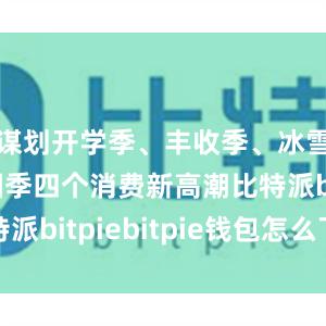 谋划开学季、丰收季、冰雪季、团圆季四个消费新高潮比特派bitpiebitpie钱包怎么下载