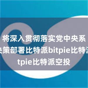 将深入贯彻落实党中央系列的决策部署比特派bitpie比特派空投