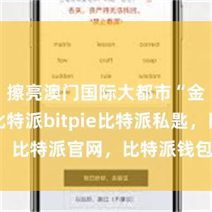 擦亮澳门国际大都市“金名片＂比特派bitpie比特派私匙，比特派官网，比特派钱包，比特派下载