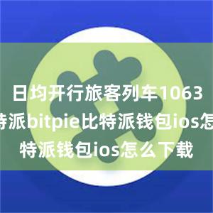 日均开行旅客列车10636列比特派bitpie比特派钱包ios怎么下载