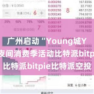 广州启动“Young城Yeah市”夜间消费季活动比特派bitpie比特派空投