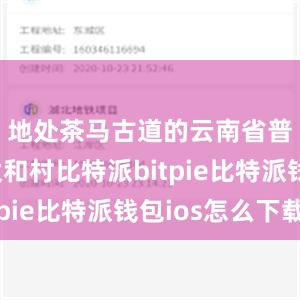 地处茶马古道的云南省普洱市太和村比特派bitpie比特派钱包ios怎么下载