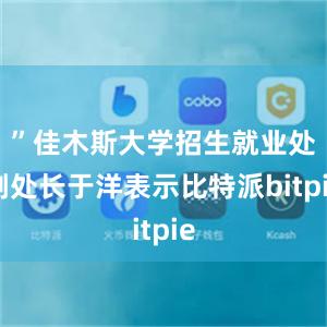 ”佳木斯大学招生就业处副处长于洋表示比特派bitpie