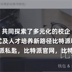 共同探索了多元化的校企合作模式及人才培养新路径比特派bitpie比特派私匙，比特派官网，比特派钱包，比特派下载