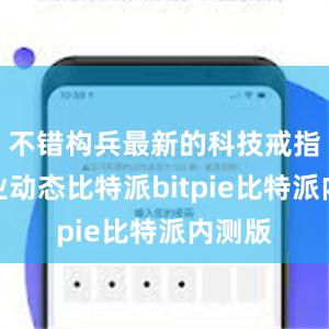 不错构兵最新的科技戒指和行业动态比特派bitpie比特派内测版