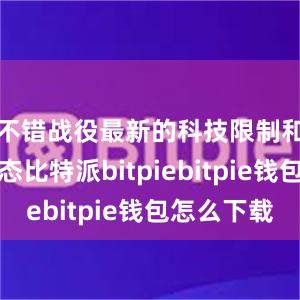 不错战役最新的科技限制和行业动态比特派bitpiebitpie钱包怎么下载