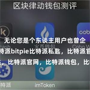 无论您是个东谈主用户也曾企业用户比特派bitpie比特派私匙，比特派官网，比特派钱包，比特派下载