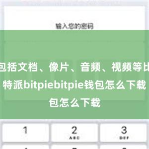 包括文档、像片、音频、视频等比特派bitpiebitpie钱包怎么下载