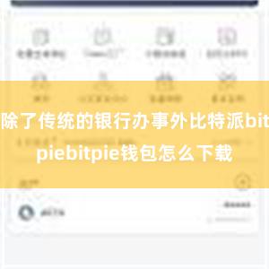 除了传统的银行办事外比特派bitpiebitpie钱包怎么下载