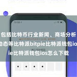 包括比特币行业新闻、商场分析、交游所动态等比特派bitpie比特派钱包ios怎么下载