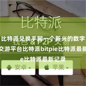 比特派兑换手脚一个新兴的数字货币交游平台比特派bitpie比特派最新记录