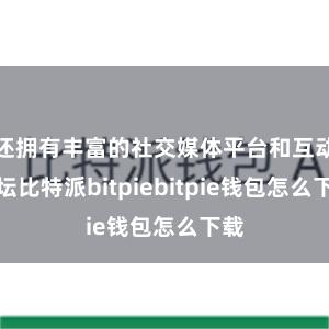 还拥有丰富的社交媒体平台和互动论坛比特派bitpiebitpie钱包怎么下载