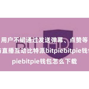 用户不错通过发送弹幕、点赞等表情参与直播互动比特派bitpiebitpie钱包怎么下载