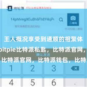 王人概况享受到通顺的相聚体验比特派bitpie比特派私匙，比特派官网，比特派钱包，比特派下载